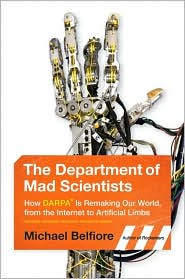 The Department of Mad Scientists: How DARPA is Remaking Our World, From the Internet to Artificial Limbs by Michael P. Belfiore
